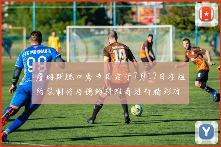 詹姆斯脱口秀节目定于7月17日在纽约录制将与德约科维奇进行精彩对话