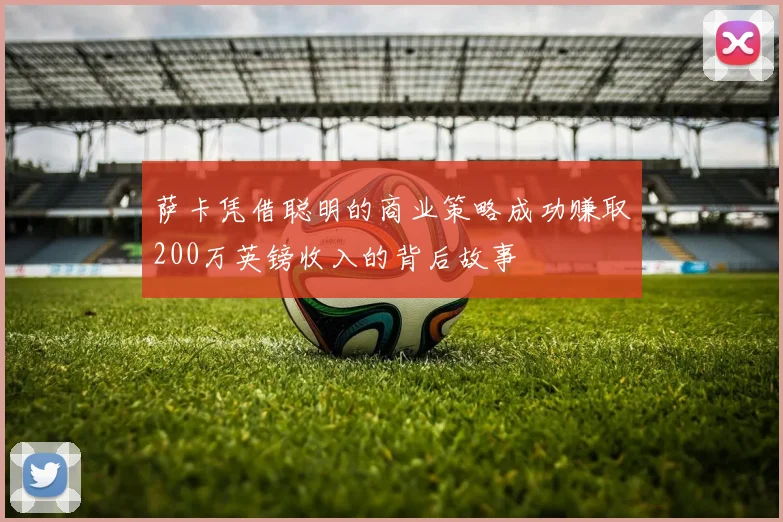 萨卡凭借聪明的商业策略成功赚取200万英镑收入的背后故事