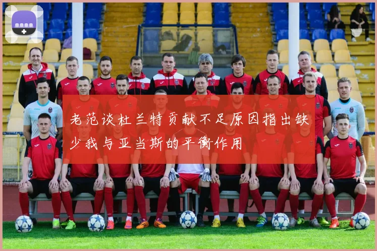 老范谈杜兰特贡献不足原因指出缺少我与亚当斯的平衡作用