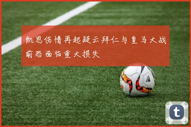 凯恩伤情再起疑云拜仁与皇马大战前恐面临重大损失