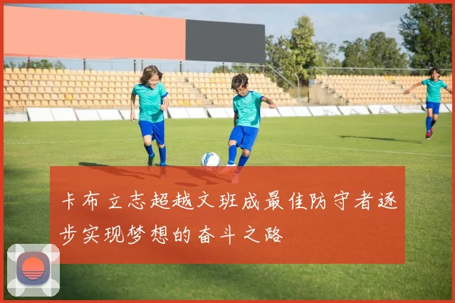 卡布立志超越文班成最佳防守者逐步实现梦想的奋斗之路