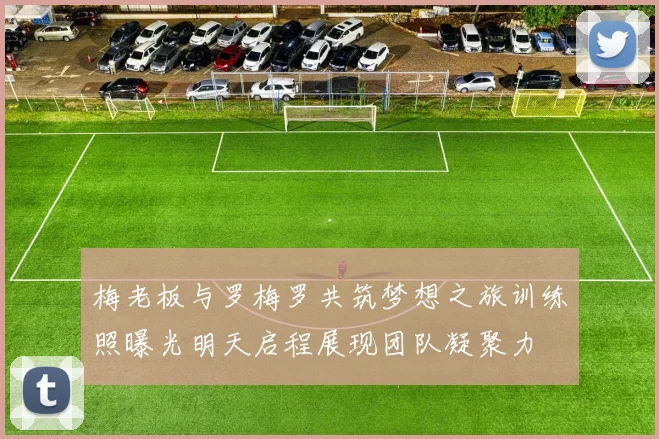 梅老板与罗梅罗共筑梦想之旅训练照曝光明天启程展现团队凝聚力