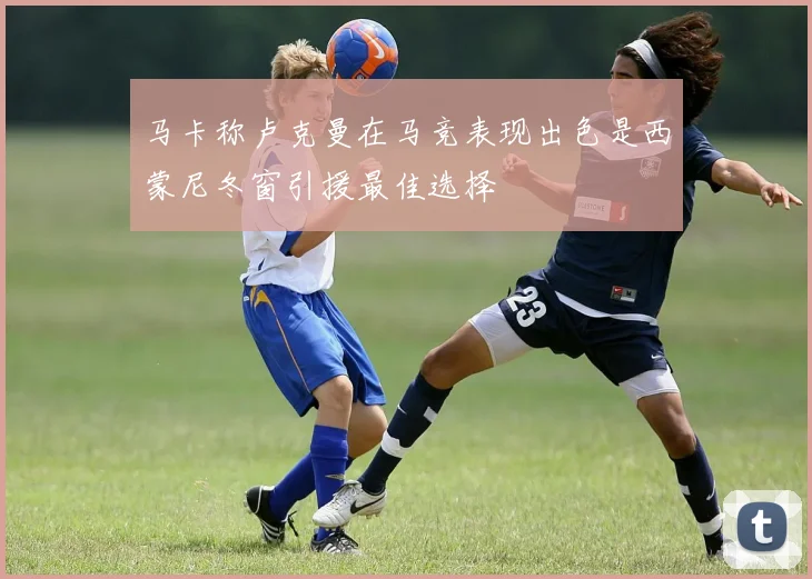 马卡称卢克曼在马竞表现出色是西蒙尼冬窗引援最佳选择