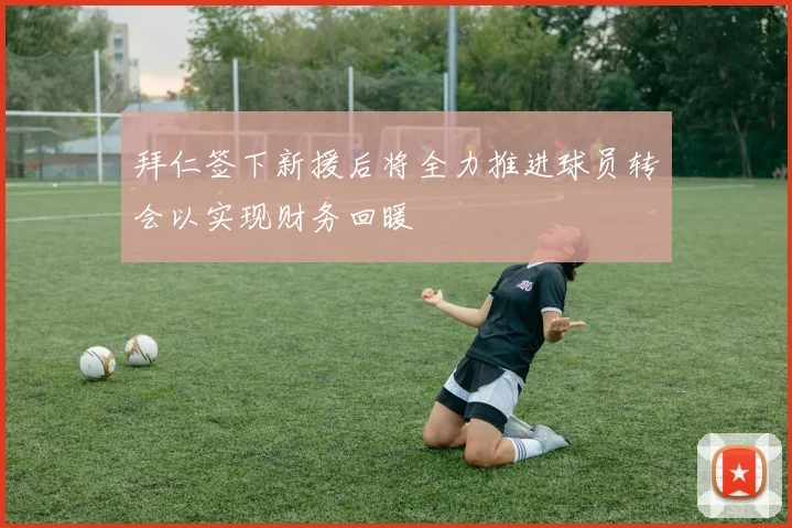 拜仁签下新援后将全力推进球员转会以实现财务回暖