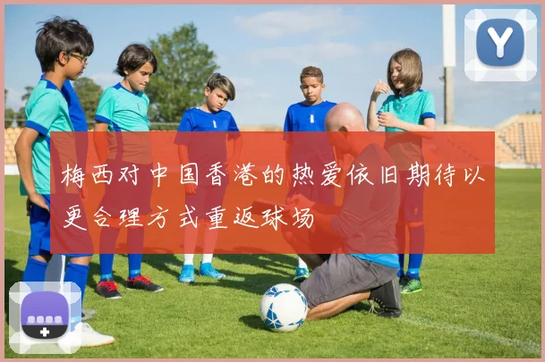 梅西对中国香港的热爱依旧期待以更合理方式重返球场