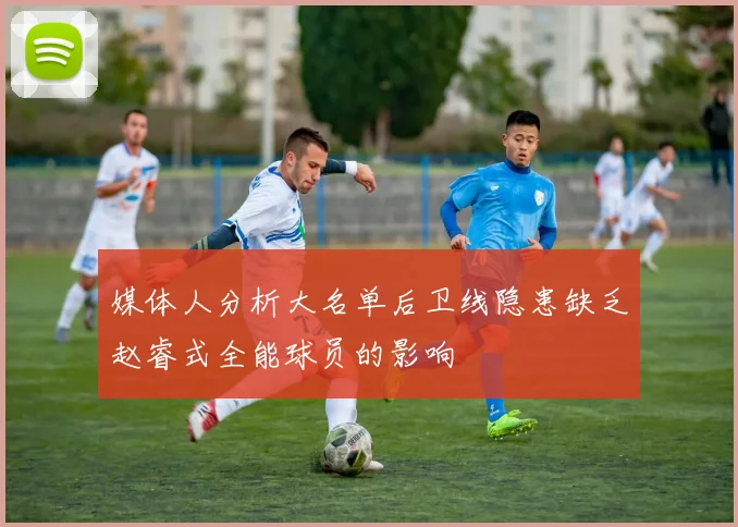 媒体人分析大名单后卫线隐患缺乏赵睿式全能球员的影响