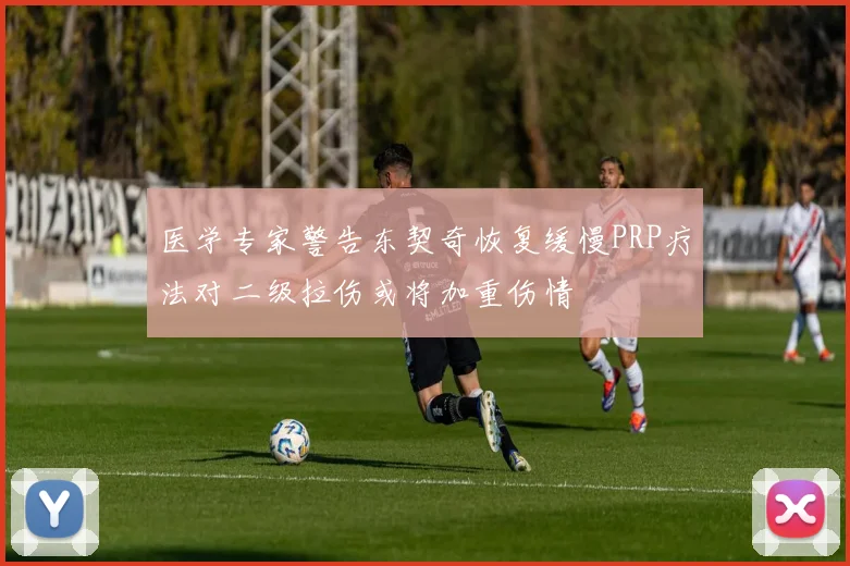 医学专家警告东契奇恢复缓慢PRP疗法对二级拉伤或将加重伤情