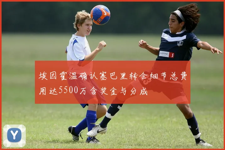埃因霍温确认塞巴里转会细节总费用达5500万含奖金与分成