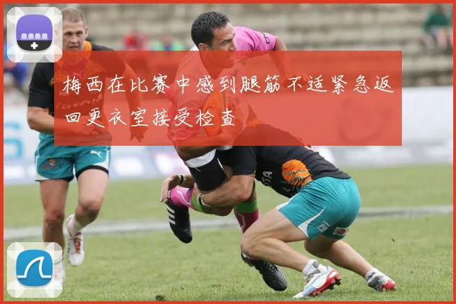 梅西在比赛中感到腿筋不适紧急返回更衣室接受检查