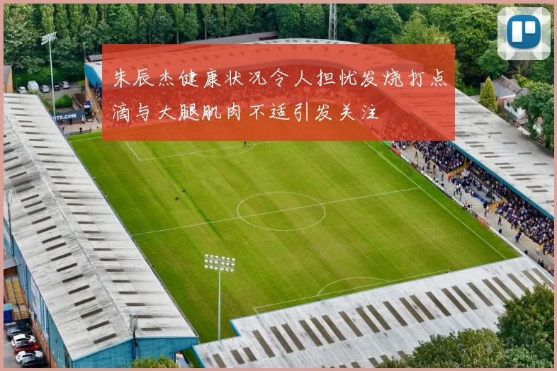 朱辰杰健康状况令人担忧发烧打点滴与大腿肌肉不适引发关注