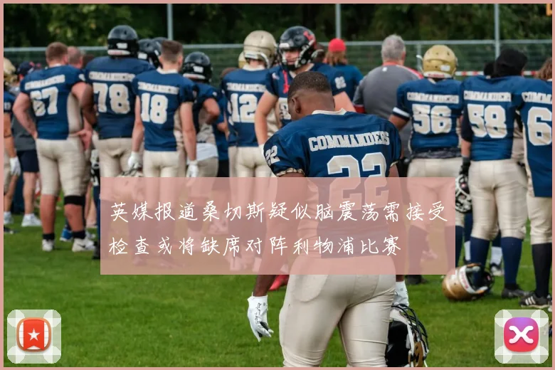 英媒报道桑切斯疑似脑震荡需接受检查或将缺席对阵利物浦比赛
