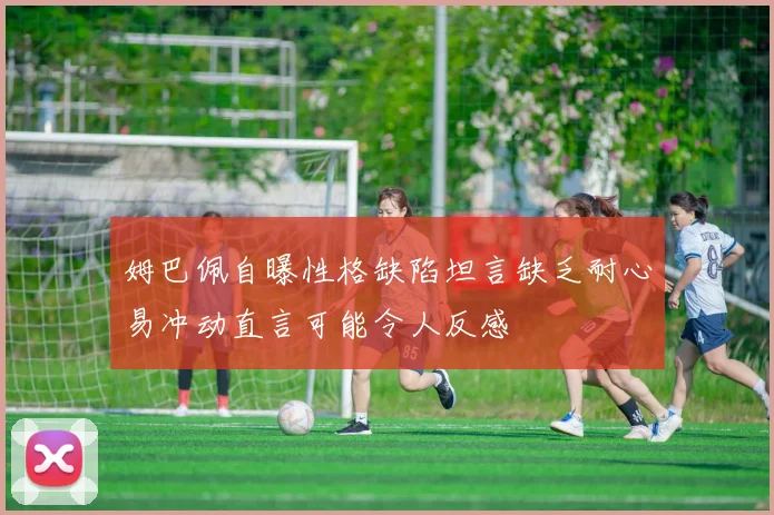 姆巴佩自曝性格缺陷坦言缺乏耐心易冲动直言可能令人反感