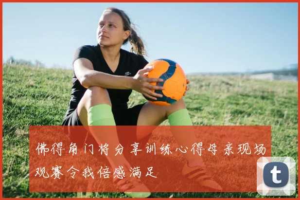 佛得角门将分享训练心得母亲现场观赛令我倍感满足