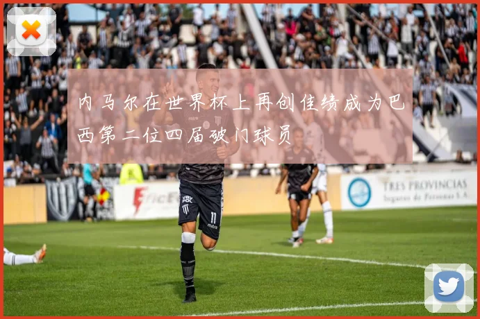 内马尔在世界杯上再创佳绩成为巴西第二位四届破门球员