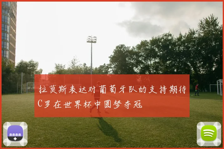 拉莫斯表达对葡萄牙队的支持期待C罗在世界杯中圆梦夺冠