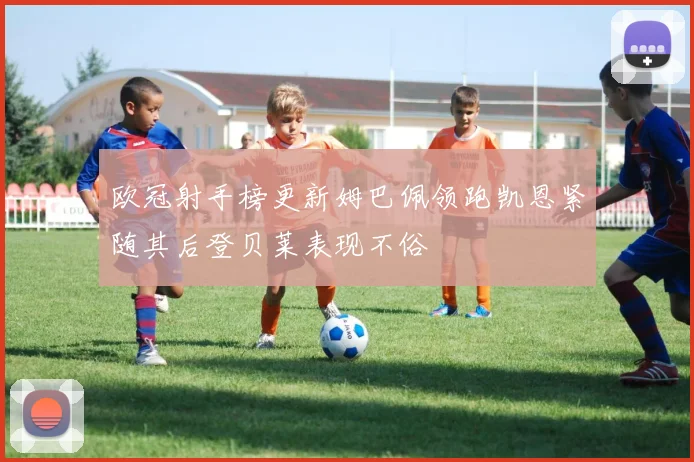 欧冠射手榜更新姆巴佩领跑凯恩紧随其后登贝莱表现不俗