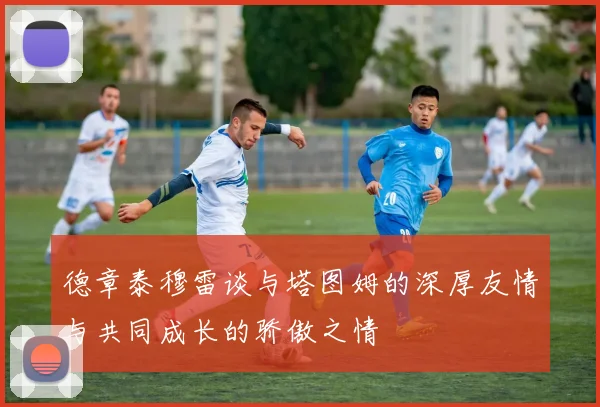 德章泰穆雷谈与塔图姆的深厚友情与共同成长的骄傲之情