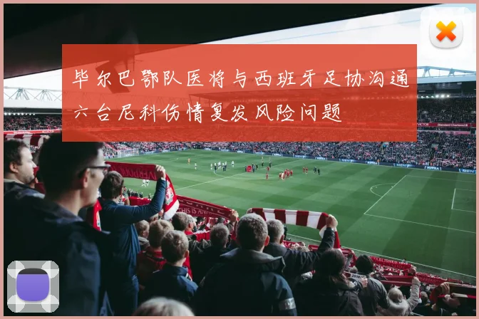 毕尔巴鄂队医将与西班牙足协沟通六台尼科伤情复发风险问题