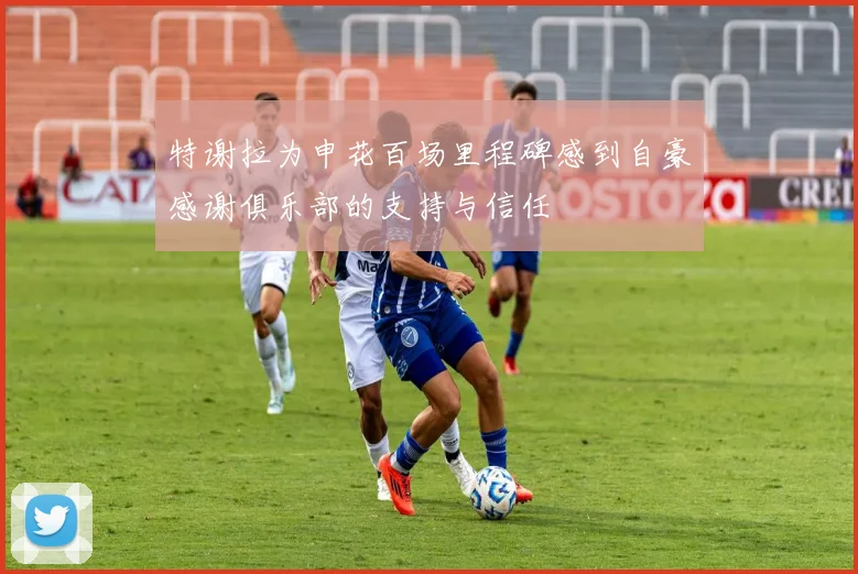 特谢拉为申花百场里程碑感到自豪感谢俱乐部的支持与信任