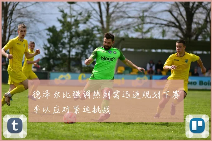 德泽尔比强调热刺需迅速规划下赛季以应对紧迫挑战