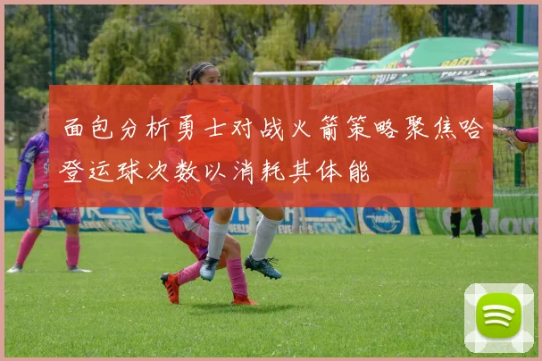 面包分析勇士对战火箭策略聚焦哈登运球次数以消耗其体能