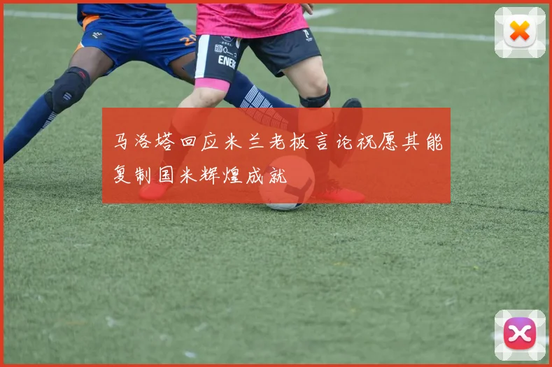 马洛塔回应米兰老板言论祝愿其能复制国米辉煌成就