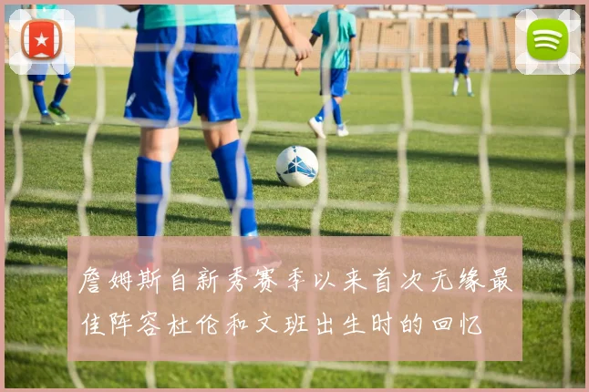 詹姆斯自新秀赛季以来首次无缘最佳阵容杜伦和文班出生时的回忆