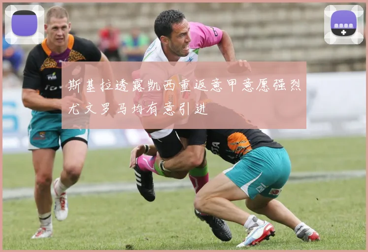 斯基拉透露凯西重返意甲意愿强烈尤文罗马均有意引进