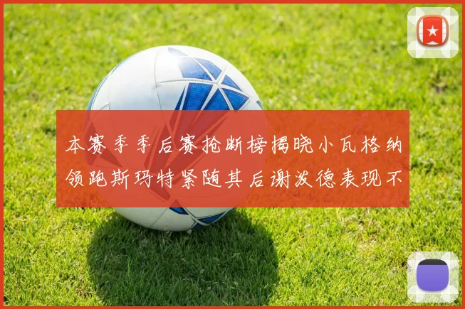 本赛季季后赛抢断榜揭晓小瓦格纳领跑斯玛特紧随其后谢泼德表现不俗