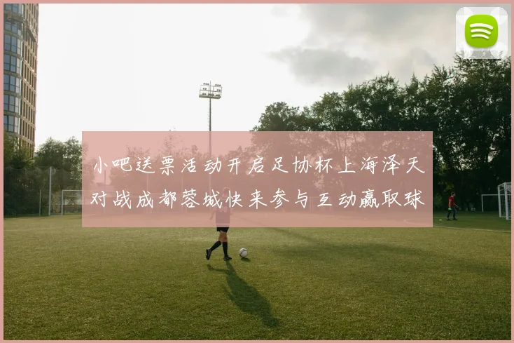 小吧送票活动开启足协杯上海泽天对战成都蓉城快来参与互动赢取球票