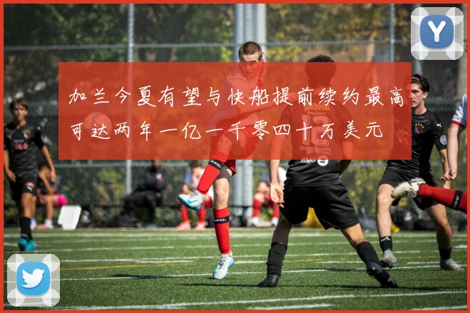 加兰今夏有望与快船提前续约最高可达两年一亿一千零四十万美元