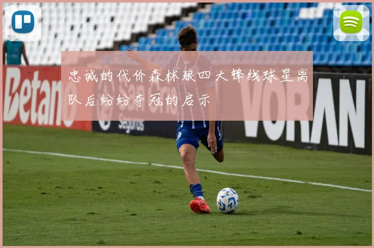 忠诚的代价森林狼四大锋线球星离队后纷纷夺冠的启示