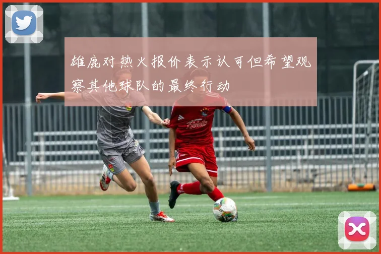 雄鹿对热火报价表示认可但希望观察其他球队的最终行动