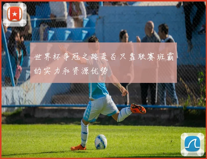 世界杯争冠之路是否只靠联赛班霸的实力和资源优势